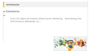 INTRODUÇÃO
e-Commerce
e-
Front, UX, Página de Produtos, Mídias Sociais, Marketing, Remarketing, One
Click Checkout, Mobilidade, etc...
 