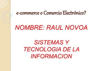 e-commerce o Comercio Electrónico?
NOMBRE: RAUL NOVOA
SISTEMAS Y
TECNOLOGIA DE LA
INFORMACION
 