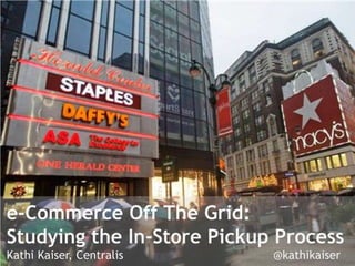 e-Commerce Off The Grid:
Studying the In-Store Pickup Process
Kathi Kaiser, Centralis     @kathikaiser
 