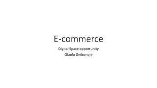 E-commerce
Digital Space opportunity
Olaolu Onibonoje
 