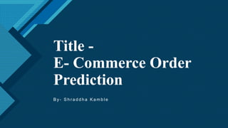 Click to edit Master title style
1
Title -
E- Commerce Order
Prediction
B y - S h r a d d h a K a m b l e
 