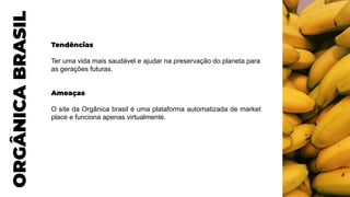Tendências
Ter uma vida mais saudável e ajudar na preservação do planeta para
as gerações futuras.
Ameaças
O site da Orgânica brasil é uma plataforma automatizada de market
place e funciona apenas virtualmente.
ORGÂNICA
BRASIL
 