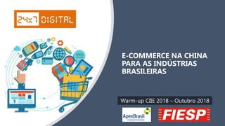 E-COMMERCE NA CHINA
PARA AS INDÚSTRIAS
BRASILEIRAS
Warm-up CIIE 2018 – Outubro 2018
 