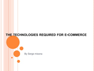 THE TECHNOLOGIES REQUIRED FOR E-COMMERCE




         By Serge misona
 