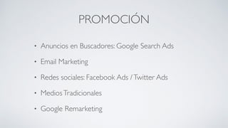 PROMOCIÓN
• Anuncios en Buscadores: Google Search Ads	

• Email Marketing	

• Redes sociales: Facebook Ads /Twitter Ads	

• MediosTradicionales	

• Google Remarketing
 