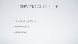 SERVICIO AL CLIENTE
• Estratégia Multi Canal	

• Implementación	

• Capacitación
 