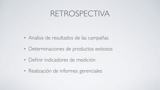 RETROSPECTIVA
• Analisis de resultados de las campañas	

• Determinaciones de productos exitosos	

• Deﬁnir indicadores de medición	

• Realización de informes gerenciales
 