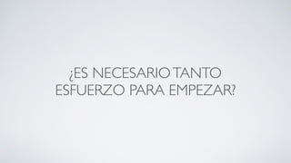 ¿ES NECESARIOTANTO
ESFUERZO PARA EMPEZAR?
 