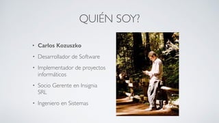 QUIÉN SOY?
• Carlos Kozuszko
• Desarrollador de Software	

• Implementador de proyectos
informáticos	

• Socio Gerente en Insignia
SRL	

• Ingeniero en Sistemas
 