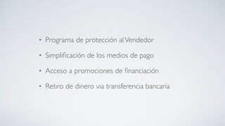 • Programa de protección alVendedor	

• Simpliﬁcación de los medios de pago	

• Acceso a promociones de ﬁnanciación	

• Retiro de dinero via transferencia bancaria
 