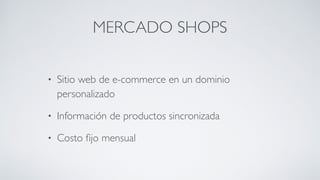 MERCADO SHOPS
• Sitio web de e-commerce en un dominio
personalizado	

• Información de productos sincronizada	

• Costo ﬁjo mensual
 