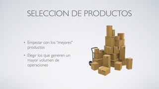 SELECCION DE PRODUCTOS
• Empezar con los “mejores"
productos	

• Elegir los que generen un
mayor volumen de
operaciones
 