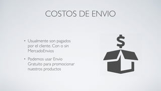 COSTOS DE ENVIO
• Usualmente son pagados
por el cliente. Con o sin
MercadoEnvios	

• Podemos usar Envio
Gratuito para promocionar
nuestros productos
 