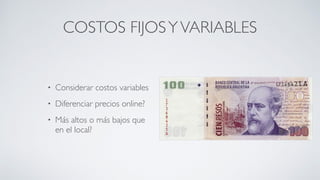 COSTOS FIJOSYVARIABLES
• Considerar costos variables	

• Diferenciar precios online? 	

• Más altos o más bajos que
en el local?
 