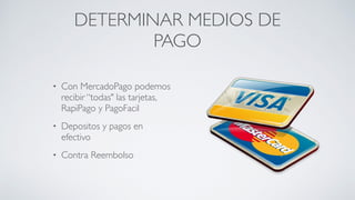 DETERMINAR MEDIOS DE
PAGO
• Con MercadoPago podemos
recibir “todas" las tarjetas,
RapiPago y PagoFacil	

• Depositos y pagos en
efectivo	

• Contra Reembolso
 