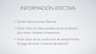 INFORMACIÓN EFECTIVA
• Escribir Descripciones Efectivas	

• Incluir todos los datos posibles de los productos
para evitar contactos innecesarios	

• Incluir datos de las condiciones de ventas: Formas
de pago, de envío y horarios de atención
 