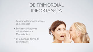 DE PRIMORDIAL
IMPORTANCIA
• Realizar caliﬁcaciones apenas
el cliente paga	

• Solicitar caliﬁcaciones
adicionalmente a
MercadoLibre	

• Es la principal forma de
diferenciarse
 