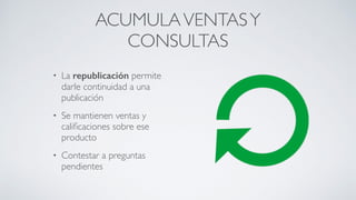 ACUMULAVENTASY
CONSULTAS
• La republicación permite
darle continuidad a una
publicación	

• Se mantienen ventas y
caliﬁcaciones sobre ese
producto	

• Contestar a preguntas
pendientes
 