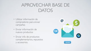 APROVECHAR BASE DE
DATOS
• Utilizar información de
compradores para enviar
campañas	

• Enviar información de
nuevos productos	

• Enviar info de productos
complementarios, repuestos
y accesorios.
 