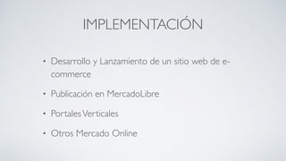IMPLEMENTACIÓN
• Desarrollo y Lanzamiento de un sitio web de e-
commerce	

• Publicación en MercadoLibre	

• PortalesVerticales	

• Otros Mercado Online
 