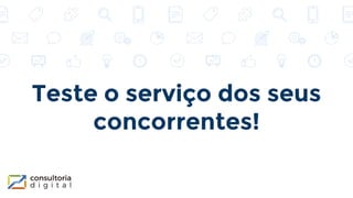 Teste o serviço dos seus
concorrentes!
 