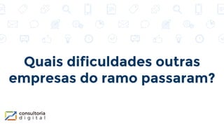 Quais dificuldades outras
empresas do ramo passaram?
 