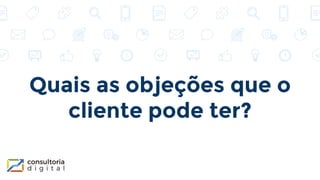 Quais as objeções que o
cliente pode ter?
 