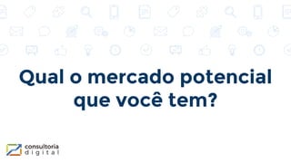 Qual o mercado potencial
que você tem?
 