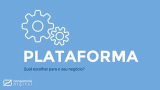 PLATAFORMA
Qual escolher para o seu negócio?
 