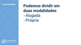 PLATAFORMA
Podemos dividir em
duas modalidades
▸Alugada
▸Própria
 