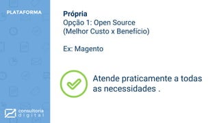 Própria
Opção 1: Open Source
(Melhor Custo x Benefício)
Ex: Magento
PLATAFORMA
Atende praticamente a todas
as necessidades .
 