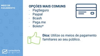 OPÇÕES MAIS COMUNS
- PagSeguro
- Paypal
- Bcash
- Paga.me
- Boleto*
MEIO DE
PAGAMENTO
Dica: Utilize os meios de pagamento
familiares ao seu público.
 