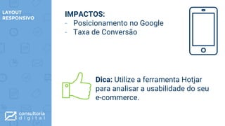 IMPACTOS:
- Posicionamento no Google
- Taxa de Conversão
LAYOUT
RESPONSIVO
Dica: Utilize a ferramenta Hotjar
para analisar a usabilidade do seu
e-commerce.
 