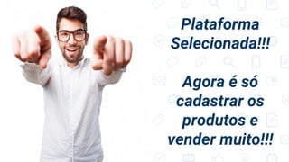Plataforma
Selecionada!!!
Agora é só
cadastrar os
produtos e
vender muito!!!
 