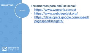 Ferramentas para análise inicial:
- https://www.woorank.com/pt
- https://www.webpagetest.org/
- https://developers.google.com/speed/
pagespeed/insights/
MARKETING
ON-PAGE
 
