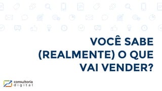 VOCÊ SABE
(REALMENTE) O QUE
VAI VENDER?
 