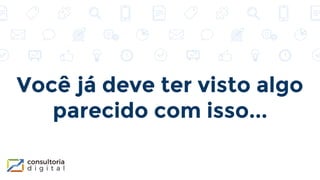 Você já deve ter visto algo
parecido com isso...
 