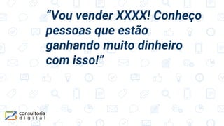 “Vou vender XXXX! Conheço
pessoas que estão
ganhando muito dinheiro
com isso!”
 