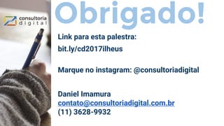 Obrigado!
Link para esta palestra:
bit.ly/cd2017ilheus
Marque no instagram: @consultoriadigital
Daniel Imamura
contato@consultoriadigital.com.br
(11) 3628-9932
 
