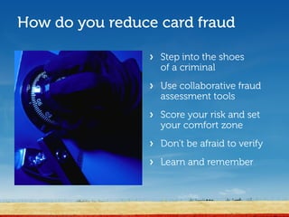 How do you reduce card fraud

                 > Step into the shoes
                   of a criminal
                 > Use collaborative fraud
                   assessment tools
                 > Score your risk and set
                   your comfort zone
                 > Don’t be afraid to verify
                 > Learn and remember
 