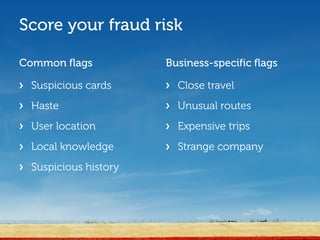 Score your fraud risk

Common flags           Business-specific flags

> Suspicious cards     > Close travel
> Haste                > Unusual routes
> User location        > Expensive trips
> Local knowledge      > Strange company
> Suspicious history
 