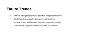 Future Trends
• Artificial Intelligence for fraud detection and personalization
• Blockchain technology for transparent transactions
• Voice-activated and biometric payments gaining popularity
• Omnichannel payment integration across all platforms
 