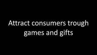 Attract	
  consumers	
  trough	
  
games	
  and	
  gifts
 