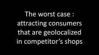The	
  worst	
  case	
  :	
  
attracting	
  consumers	
  
that	
  are	
  geolocalized	
  
in	
  competitor’s	
  shops
 