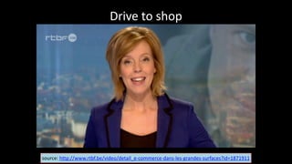 Drive	
  to	
  shop
source:	
  http://www.rtbf.be/video/detail_e-­‐commerce-­‐dans-­‐les-­‐grandes-­‐surfaces?id=1871911
 
