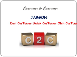Consumer to Consumer
            JARGON
Dari CosTumer Untuk CosTumer Oleh CosTume
 