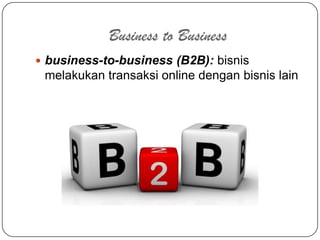 Business to Business
 business-to-business (B2B): bisnis
 melakukan transaksi online dengan bisnis lain
 