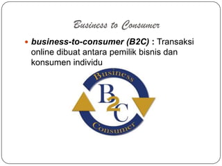 Business to Consumer
 business-to-consumer (B2C) : Transaksi
 online dibuat antara pemilik bisnis dan
 konsumen individu
 