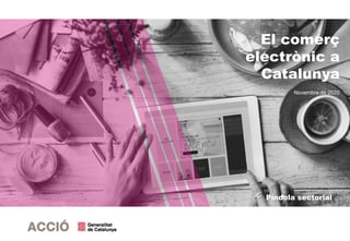 El comerç
electrònic a
Catalunya
Novembre de 2020
Píndola sectorial
 