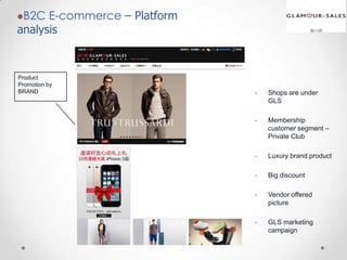 B2C

E-commerce – Platform
analysis

Product
Promotion by
BRAND

•

Shops are under
GLS

•

Membership
customer segment –
Private Club

•

Luxury brand product

•

Big discount

•

Vendor offered
picture

•

GLS marketing
campaign

 